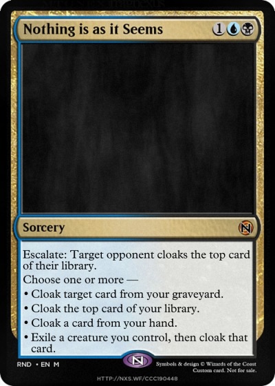 A Magic card called Nothing is as it Seems. It is a sorcery for 1UB with Escalate: Target opponent cloaks the top card of their library. Its effect is "Choose one or more - Cloak target card from your graveyard. Cloak the top card of your library. Cloak a card from your hand. Exile a creature you control, then cloak that card." It has no flavor text or art.