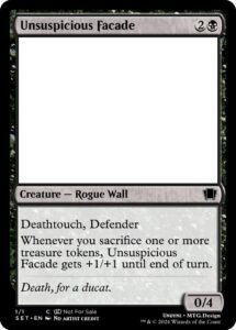 A magic card called Unsuspicious Facade. For 2 generic and 1 black mana, it is a 0/4 rogue wall creature with deathtouch and defender. It also has "Whenever you sacrifice one or more treasure tokens, Unsuspicious Facade gets +1/+1 until end of turn." The flavor text is "Death, for a ducat." The card has no art.